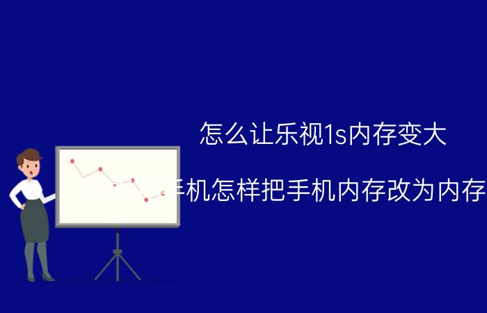 怎么让乐视1s内存变大 乐视1S手机怎样把手机内存改为内存卡内存？